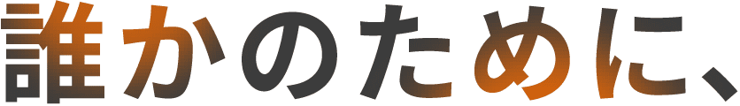 誰かのために、夢中になれる。