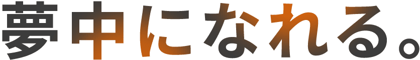誰かのために、夢中になれる。